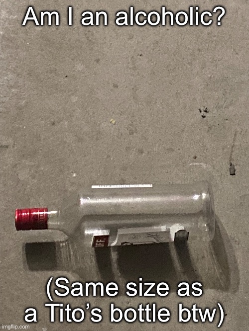 Am I an alcoholic? (Same size as a Tito’s bottle btw) | made w/ Imgflip meme maker