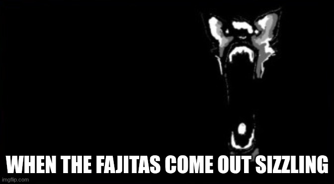 when the fajitas come out sizzling | WHEN THE FAJITAS COME OUT SIZZLING | image tagged in when the fajitas come out sizzling | made w/ Imgflip meme maker