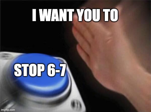 Blank Nut Button | I WANT YOU TO; STOP 6-7 | image tagged in memes,blank nut button | made w/ Imgflip meme maker