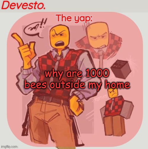 Devesto temp (Thanks, Immadoxyou! ?) | why are 1000 bees outside my home | image tagged in devesto temp thanks immadoxyou | made w/ Imgflip meme maker