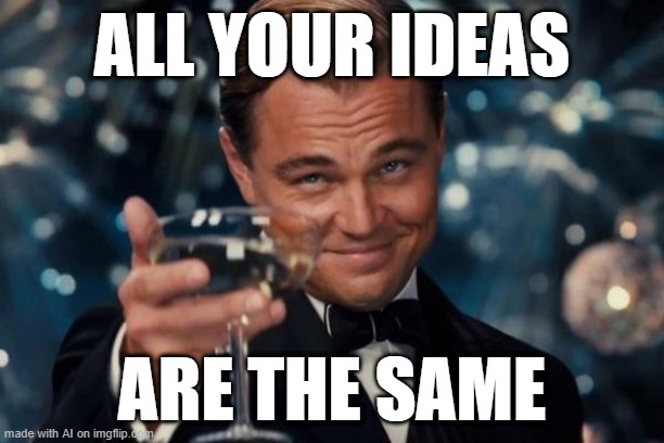 My ideas are the same | ALL YOUR IDEAS; ARE THE SAME | image tagged in memes,leonardo dicaprio cheers,funny | made w/ Imgflip meme maker