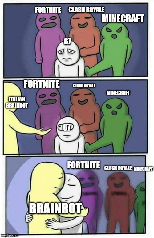 Hug Meme | CLASH ROYALE; FORTNITE; MINECRAFT; 67; FORTNITE; CLASH ROYALE; MINECRAFT; ITALIAN BRAINROT; 67; FORTNITE; CLASH ROYALE; MINECRAFT; BRAINROT | image tagged in hug meme | made w/ Imgflip meme maker