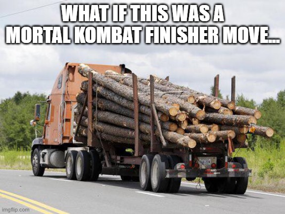 F A T A L I T Y | WHAT IF THIS WAS A MORTAL KOMBAT FINISHER MOVE... | image tagged in log truck nope final destination,fatality,random tag i decided to put,oh wow are you actually reading these tags | made w/ Imgflip meme maker