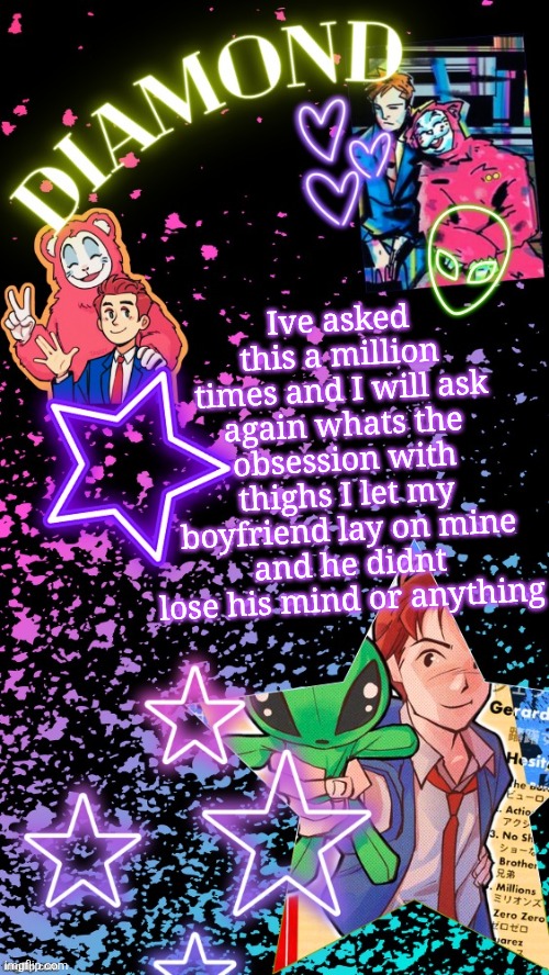 Is it just an msmg thing or what | Ive asked this a million times and I will ask again whats the obsession with thighs I let my boyfriend lay on mine and he didnt lose his mind or anything | image tagged in diamond's hesitant alien temp tysm disco | made w/ Imgflip meme maker