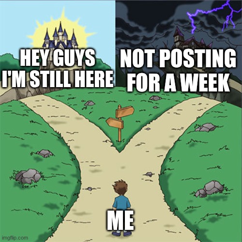 guess which one i'm doing | NOT POSTING FOR A WEEK; HEY GUYS I'M STILL HERE; ME | image tagged in two paths | made w/ Imgflip meme maker