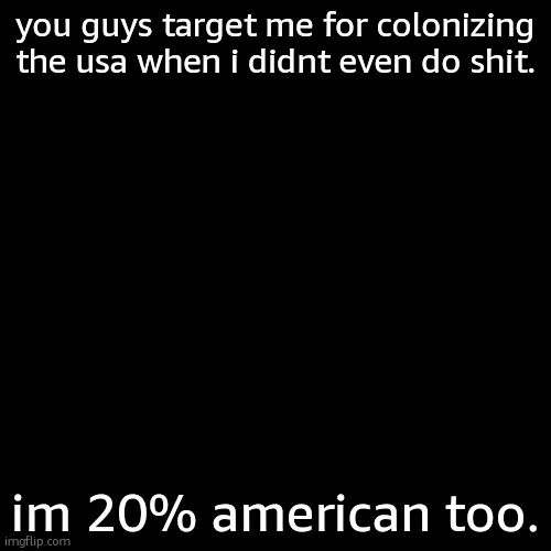 Blank Transparent Square | you guys target me for colonizing the usa when i didnt even do shit. im 20% american too. | image tagged in memes,blank transparent square | made w/ Imgflip meme maker