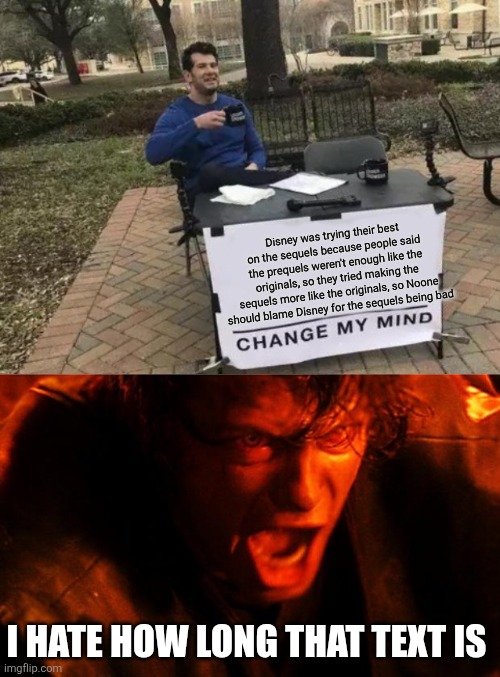 Disney was trying their best on the sequels because people said the prequels weren't enough like the originals, so they tried making the sequels more like the originals, so Noone should blame Disney for the sequels being bad; I HATE HOW LONG THAT TEXT IS | image tagged in memes,change my mind,anakin-i-hate-you | made w/ Imgflip meme maker