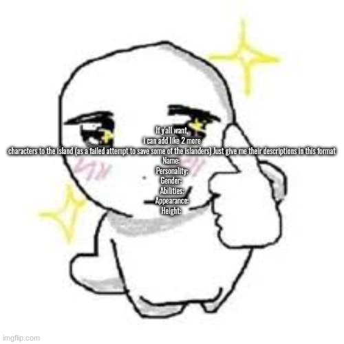 If y'all want, i can add like 2 more characters to the island (as a failed attempt to save some of the islanders) Just give me their descriptions in this format
Name: 
Personality:
Gender: 
Abilities:
Appearance:
Height: | made w/ Imgflip meme maker