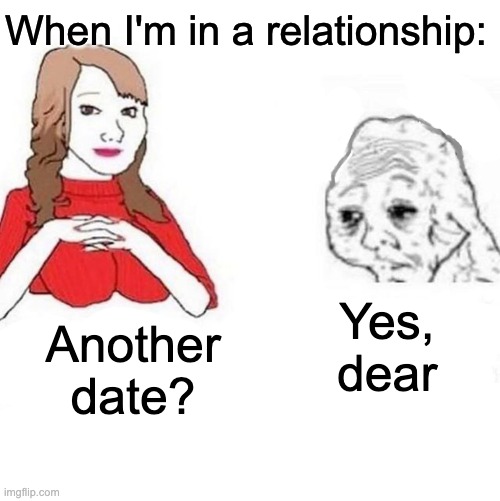Romance | When I'm in a relationship:; Yes, dear; Another date? | image tagged in yes honey | made w/ Imgflip meme maker