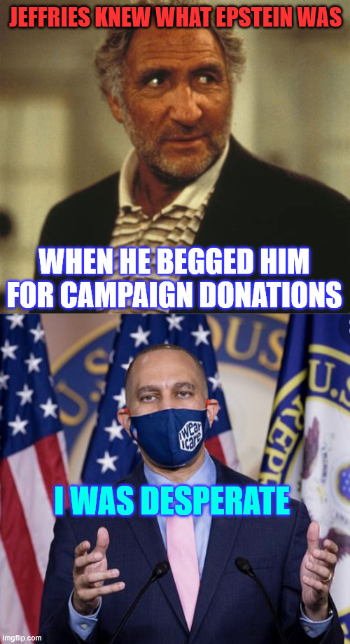 Hakeem Jeffries solicited money from Jeffrey Epstein in 2013 | JEFFRIES KNEW WHAT EPSTEIN WAS WHEN HE BEGGED HIM FOR CAMPAIGN DONATIONS I WAS DESPERATE | image tagged in hakeem jeffries,epstein connection | made w/ Imgflip meme maker
