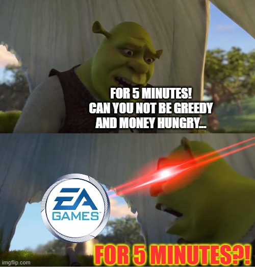 I just want to see a free Expansion Pack DLC for The Sims 4 that actually makes the game fun and not just boring. | FOR 5 MINUTES! CAN YOU NOT BE GREEDY AND MONEY HUNGRY... FOR 5 MINUTES?! | image tagged in shrek for five minutes,ea games,the sims,corporate greed,boring | made w/ Imgflip meme maker