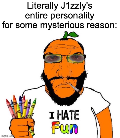 Hates everything and only talks about drugs and alcohol | Literally J1zzly's entire personality for some mysterious reason: | image tagged in i hate fun | made w/ Imgflip meme maker