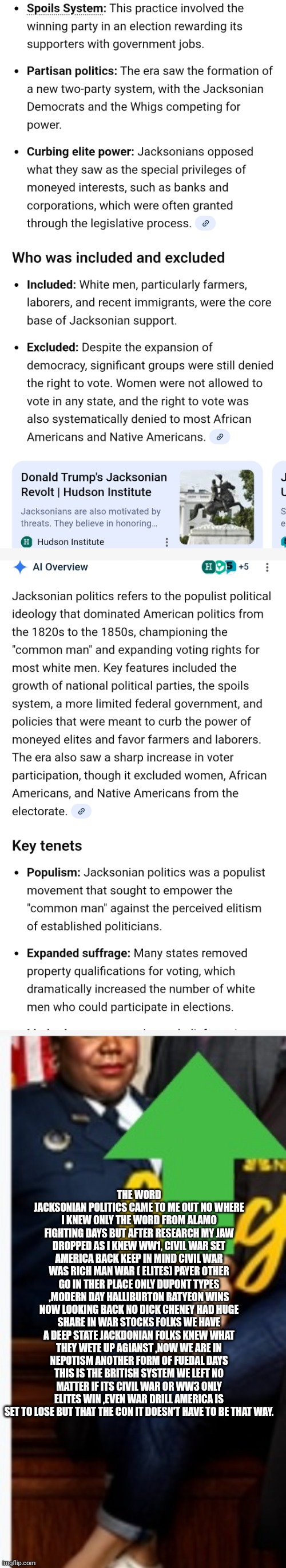 Decoder sounds history alarm perpetual state of war commoner set to lose | THE WORD JACKSONIAN POLITICS CAME TO ME OUT NO WHERE I KNEW ONLY THE WORD FROM ALAMO FIGHTING DAYS BUT AFTER RESEARCH MY JAW DROPPED AS I KNEW WW1, CIVIL WAR SET AMERICA BACK KEEP IN MIND CIVIL WAR WAS RICH MAN WAR ( ELITES) PAYER OTHER GO IN THER PLACE ONLY DUPONT TYPES ,MODERN DAY HALLIBURTON RATYEON WINS NOW LOOKING BACK NO DICK CHENEY HAD HUGE SHARE IN WAR STOCKS FOLKS WE HAVE A DEEP STATE JACKDONIAN FOLKS KNEW WHAT THEY WETE UP AGIANST ,NOW WE ARE IN NEPOTISM ANOTHER FORM OF FUEDAL DAYS THIS IS THE BRITISH SYSTEM WE LEFT NO MATTER IF ITS CIVIL WAR OR WW3 ONLY ELITES WIN ,EVEN WAR DRILL AMERICA IS SET TO LOSE BUT THAT THE CON IT DOESN'T HAVE TO BE THAT WAY. | made w/ Imgflip meme maker