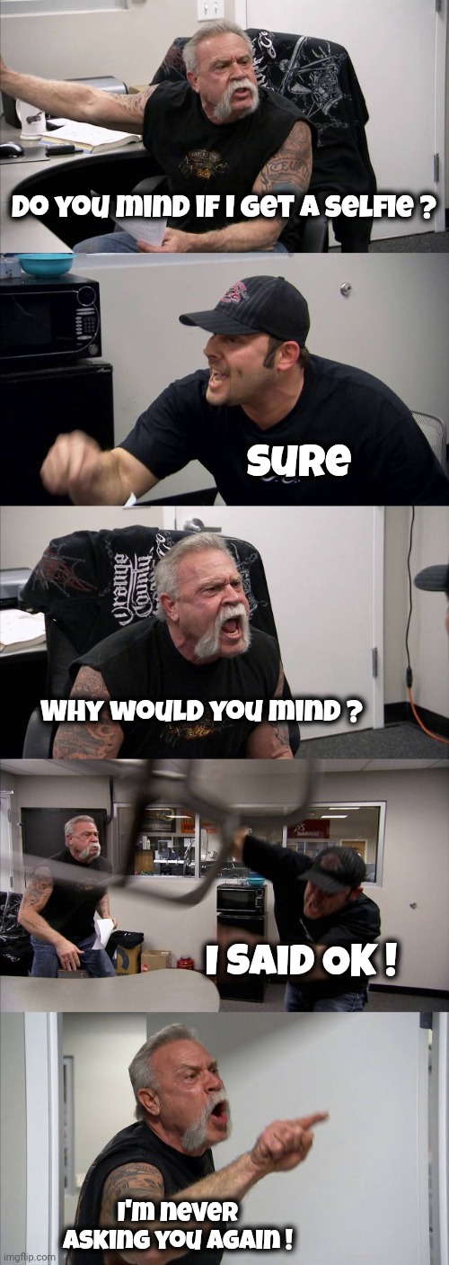 Does this annoy you too ? | Do you mind if I get a selfie ? Sure; Why would you mind ? I said OK ! I'm never asking you again ! | image tagged in memes,american chopper argument,change my mind,and everybody loses their minds,grammar nazi,yes or no | made w/ Imgflip meme maker