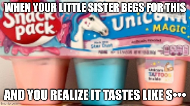 It's true | WHEN YOUR LITTLE SISTER BEGS FOR THIS; AND YOU REALIZE IT TASTES LIKE S••• | image tagged in unicorn snack pack unicorn magic | made w/ Imgflip meme maker