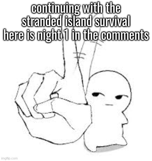 while making day 2 i lwk forgot i never posted night 1 | continuing with the stranded island survival here is night 1 in the comments | made w/ Imgflip meme maker