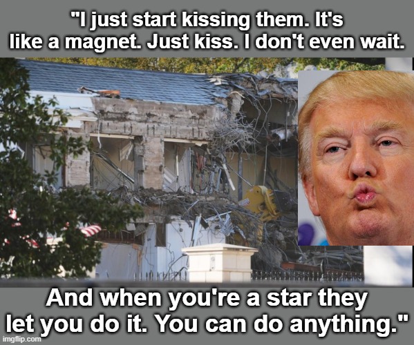 Kiss of Death: works on buildings too | "I just start kissing them. It's like a magnet. Just kiss. I don't even wait. And when you're a star they let you do it. You can do anything | image tagged in east wing demolished | made w/ Imgflip meme maker