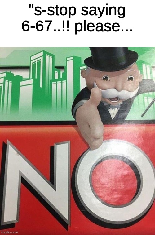 676767676767676767676677676767676767667 | "s-stop saying 6-67..!! please... | image tagged in monopoly no,67,relatable memes,i hate it when | made w/ Imgflip meme maker
