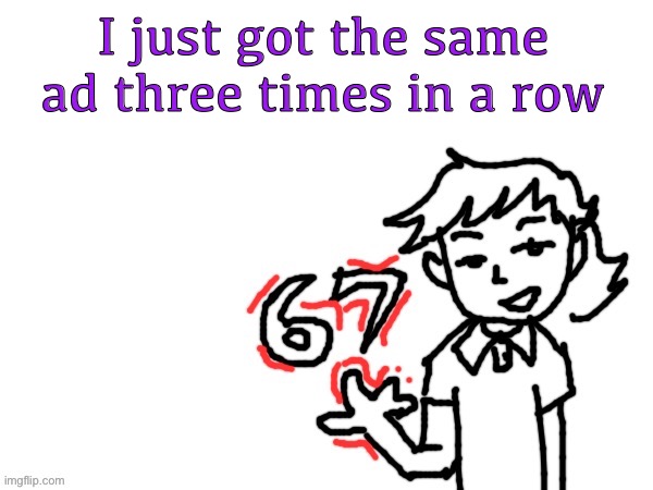 6 7 Dea | I just got the same ad three times in a row | image tagged in 6 7 dea | made w/ Imgflip meme maker