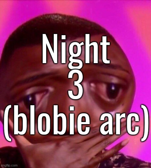 Night 3 (blobie arc) | made w/ Imgflip meme maker