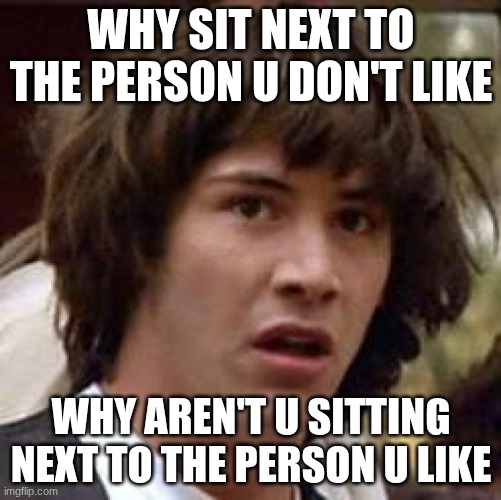 Conspiracy Keanu | WHY SIT NEXT TO THE PERSON U DON'T LIKE; WHY AREN'T U SITTING NEXT TO THE PERSON U LIKE | image tagged in memes,conspiracy keanu | made w/ Imgflip meme maker