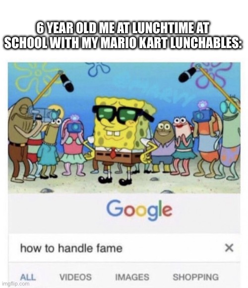 Relatable or just me? | 6 YEAR OLD ME AT LUNCHTIME AT SCHOOL WITH MY MARIO KART LUNCHABLES: | image tagged in how to handle fame | made w/ Imgflip meme maker