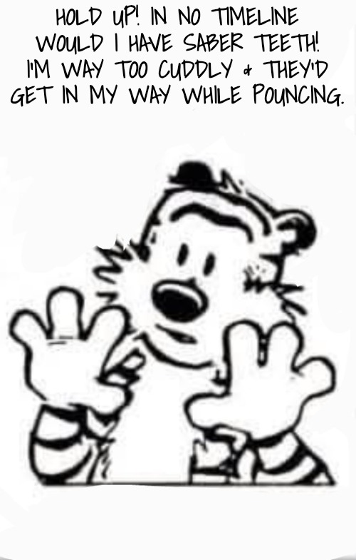 Wait a hot minute | HOLD UP! IN NO TIMELINE WOULD I HAVE SABER TEETH! I'M WAY TOO CUDDLY & THEY'D GET IN MY WAY WHILE POUNCING. | image tagged in wait a hot minute | made w/ Imgflip meme maker