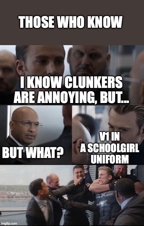 For those who know | THOSE WHO KNOW; I KNOW CLUNKERS ARE ANNOYING, BUT... V1 IN A SCHOOLGIRL UNIFORM; BUT WHAT? | image tagged in captian america being beated | made w/ Imgflip meme maker