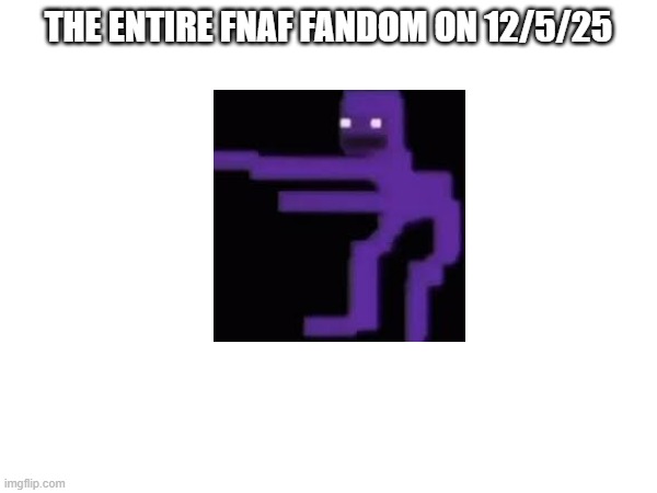 december 5th | THE ENTIRE FNAF FANDOM ON 12/5/25 | image tagged in fnaf | made w/ Imgflip meme maker