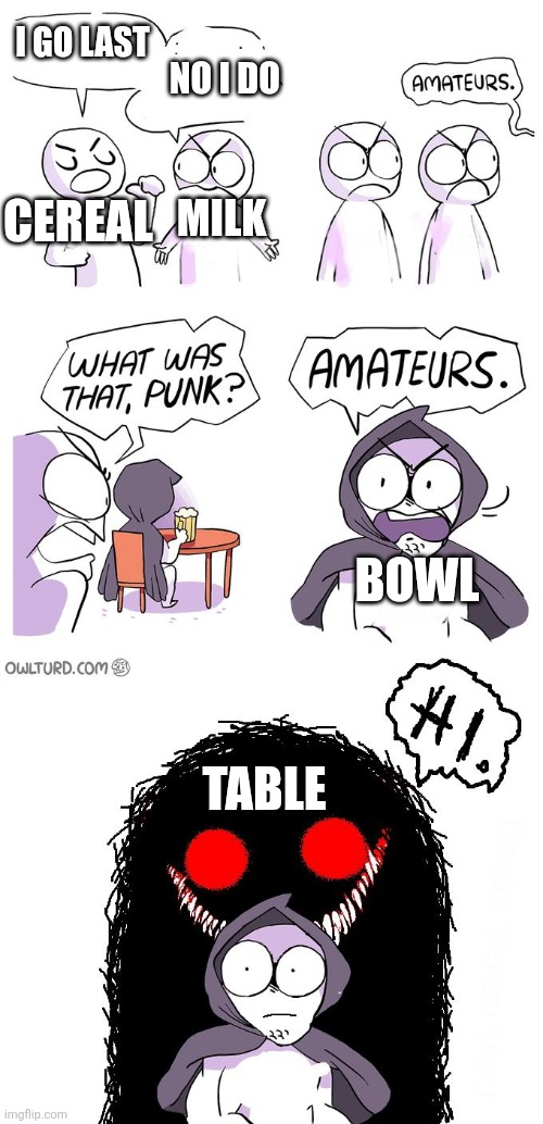 Amateurs 3.0 | I GO LAST; NO I DO; CEREAL; MILK; BOWL; TABLE | image tagged in amateurs 3 0 | made w/ Imgflip meme maker
