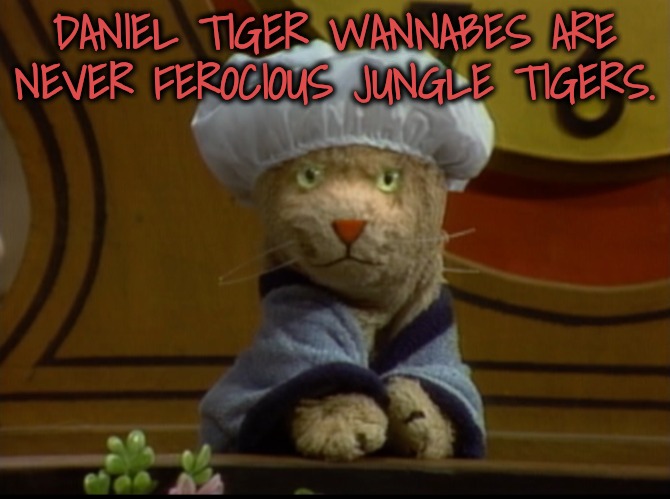 DANIEL TIGER WANNABES ARE NEVER FEROCIOUS JUNGLE TIGERS. | made w/ Imgflip meme maker
