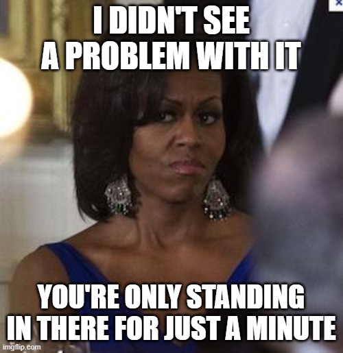 Michelle Obama side eye | I DIDN'T SEE A PROBLEM WITH IT YOU'RE ONLY STANDING IN THERE FOR JUST A MINUTE | image tagged in michelle obama side eye | made w/ Imgflip meme maker