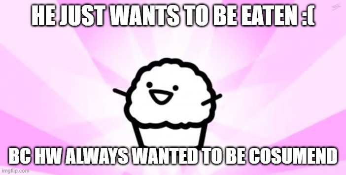 poor muffin | HE JUST WANTS TO BE EATEN :(; BC HW ALWAYS WANTED TO BE COSUMEND | image tagged in somebody kill me asdf | made w/ Imgflip meme maker