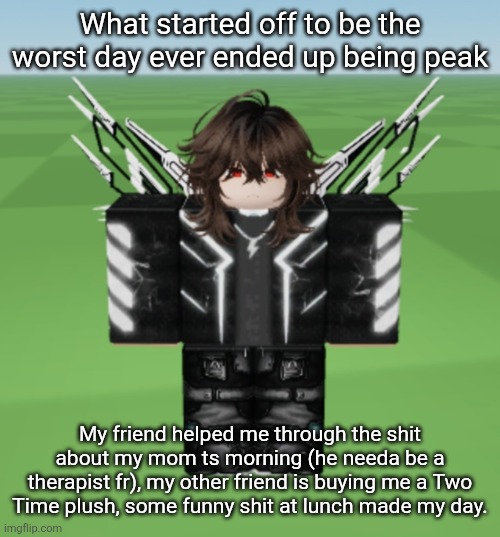 Jamie | What started off to be the worst day ever ended up being peak; My friend helped me through the shit about my mom ts morning (he needa be a therapist fr), my other friend is buying me a Two Time plush, some funny shit at lunch made my day. | image tagged in jamie | made w/ Imgflip meme maker