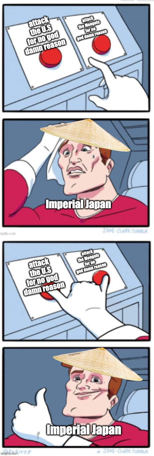 the imperial way | attack the Mongols for no god damn reason; attack the U.S for no god damn reason; Imperial Japan; attack the Mongols for no god damn reason; attack the U.S for no god damn reason; Imperial Japan | image tagged in two buttons full version | made w/ Imgflip meme maker