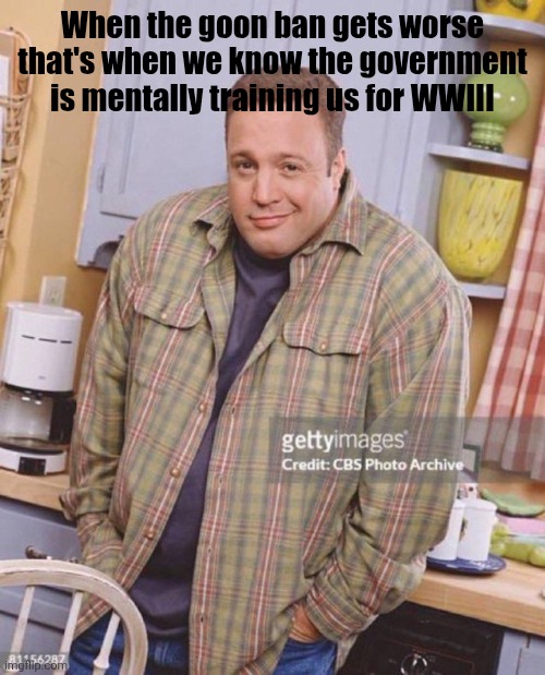 Real or no real | When the goon ban gets worse that's when we know the government is mentally training us for WWIII | image tagged in kevin james | made w/ Imgflip meme maker