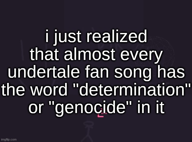 vik's image | i just realized that almost every undertale fan song has the word "determination" or "genocide" in it | image tagged in vik's image | made w/ Imgflip meme maker