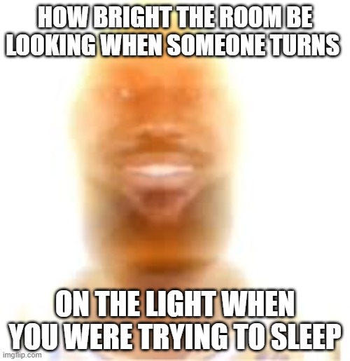 my eyesss | HOW BRIGHT THE ROOM BE LOOKING WHEN SOMEONE TURNS; ON THE LIGHT WHEN YOU WERE TRYING TO SLEEP | image tagged in relatable | made w/ Imgflip meme maker
