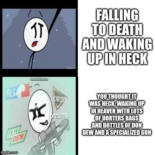 Taking meme templates too literally | FALLING TO DEATH AND WAKING UP IN HECK; YOU THOUGHT IT WAS HECK, WAKING UP IN HEAVEN WITH LOTS OF DORTERS BAGS AND BOTTLES OF DON DEW AND A SPECIALIZED GUN | image tagged in henry stickmin,anti-meme,antimeme,anti meme,antee meme,antae maeme | made w/ Imgflip meme maker