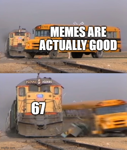 A train hitting a school bus | MEMES ARE ACTUALLY GOOD; 67 | image tagged in a train hitting a school bus | made w/ Imgflip meme maker