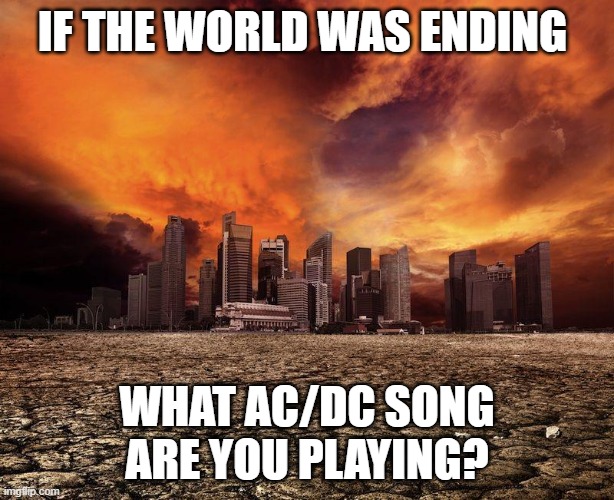 AC/DC | IF THE WORLD WAS ENDING; WHAT AC/DC SONG ARE YOU PLAYING? | image tagged in acdc,scotland,australia,ac/dc | made w/ Imgflip meme maker