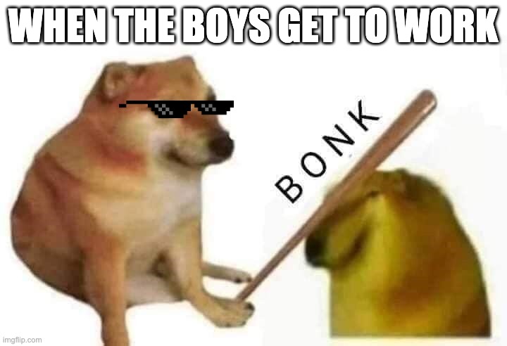 Doge bonk | WHEN THE BOYS GET TO WORK | image tagged in doge bonk | made w/ Imgflip meme maker