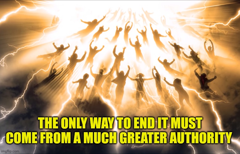 THE ONLY WAY TO END IT MUST COME FROM A MUCH GREATER AUTHORITY | image tagged in rapture | made w/ Imgflip meme maker