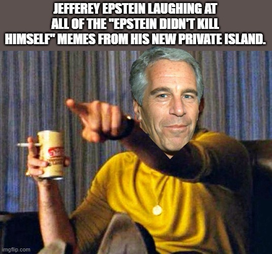 Leonardo Dicaprio pointing at tv | JEFFEREY EPSTEIN LAUGHING AT ALL OF THE "EPSTEIN DIDN'T KILL HIMSELF" MEMES FROM HIS NEW PRIVATE ISLAND. | image tagged in leonardo dicaprio pointing at tv,democrats,jeffrey epstein,lol,island | made w/ Imgflip meme maker