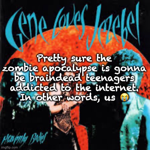 Heavenly Bodies | Pretty sure the zombie apocalypse is gonna be braindead teenagers addicted to the internet.  In other words, us 😭 | image tagged in heavenly bodies | made w/ Imgflip meme maker