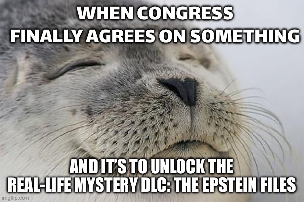WHEN CONGRESS FINALLY AGREES ON SOMETHING AND IT’S TO RELEASE THE EPSTEIN FILES | WHEN CONGRESS FINALLY AGREES ON SOMETHING; AND IT’S TO UNLOCK THE REAL-LIFE MYSTERY DLC: THE EPSTEIN FILES | image tagged in memes,satisfied seal,congress,donald trump,jeffrey epstein,pedophilia | made w/ Imgflip meme maker