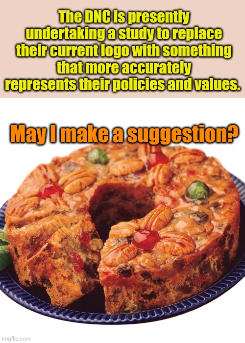 As in: "Nutty as a..." | The DNC is presently undertaking a study to replace their current logo with something that more accurately represents their policies and values. May I make a suggestion? | image tagged in fruitcake | made w/ Imgflip meme maker