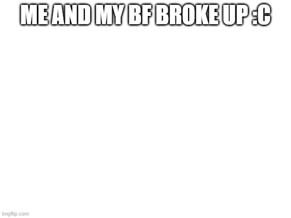 ME AND MY BF BROKE UP :C | made w/ Imgflip meme maker