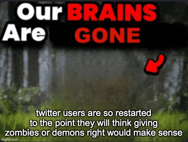 Our brains are GONE | twitter users are so restarted to the point they will think giving zombies or demons right would make sense | image tagged in our brains are gone | made w/ Imgflip meme maker