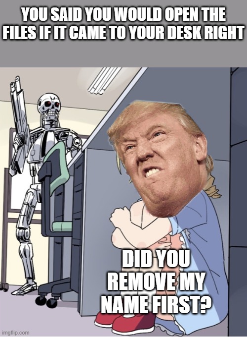 He already had the power to release it, now hear come the comments from X about Biden | YOU SAID YOU WOULD OPEN THE FILES IF IT CAME TO YOUR DESK RIGHT; DID YOU REMOVE MY NAME FIRST? | image tagged in anime girl hiding from terminator | made w/ Imgflip meme maker